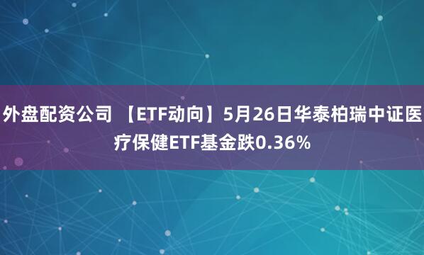 外盘配资公司 【ETF动向】5月26日华泰柏瑞中证医疗保健ETF基金跌0.36%
