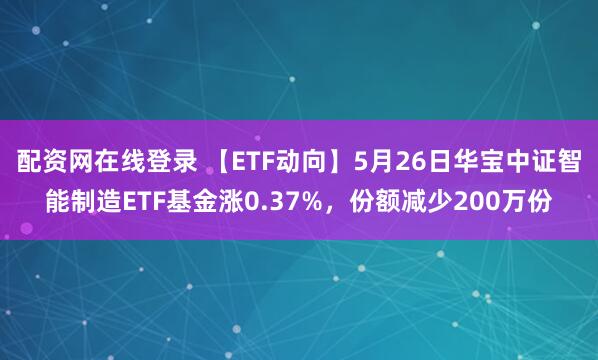 配资网在线登录 【ETF动向】5月26日华宝中证智能制造ETF基金涨0.37%，份额减少200万份