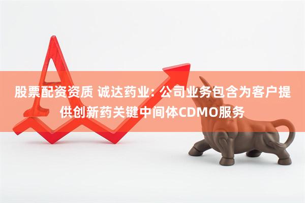 股票配资资质 诚达药业: 公司业务包含为客户提供创新药关键中间体CDMO服务