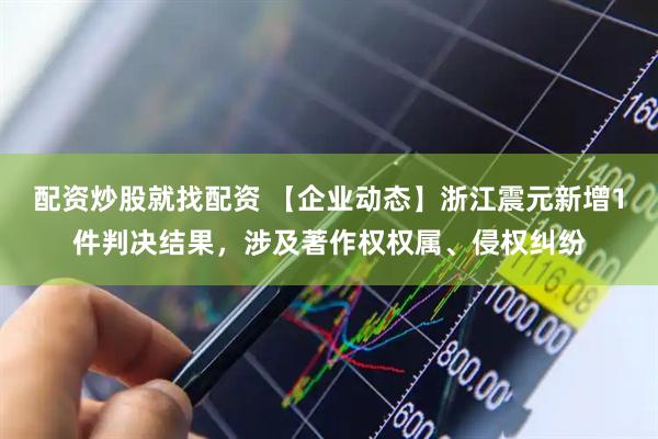 配资炒股就找配资 【企业动态】浙江震元新增1件判决结果，涉及著作权权属、侵权纠纷