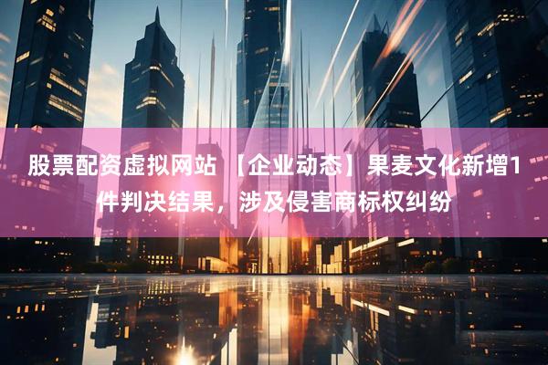 股票配资虚拟网站 【企业动态】果麦文化新增1件判决结果，涉及侵害商标权纠纷