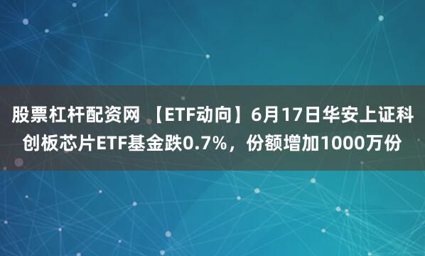 股票杠杆配资网 【ETF动向】6月17日华安上证科创板芯片ETF基金跌0.7%，份额增加1000万份