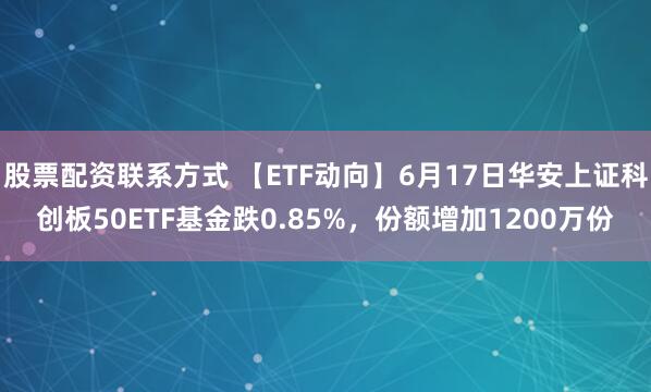 股票配资联系方式 【ETF动向】6月17日华安上证科创板50ETF基金跌0.85%，份额增加1200万份