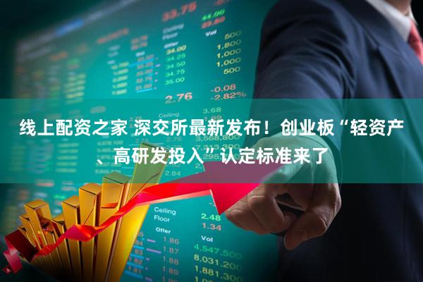 线上配资之家 深交所最新发布！创业板“轻资产、高研发投入”认定标准来了