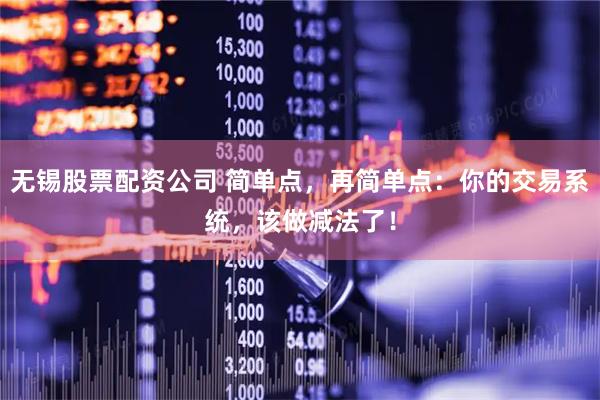 无锡股票配资公司 简单点，再简单点：你的交易系统，该做减法了！