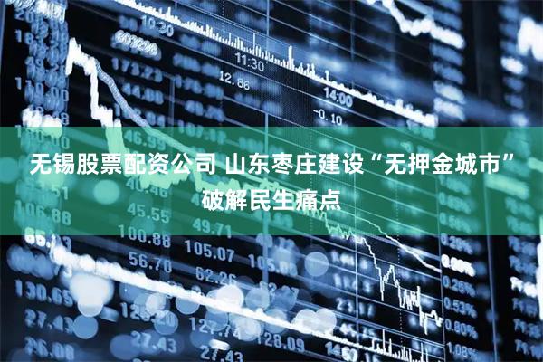 无锡股票配资公司 山东枣庄建设“无押金城市”破解民生痛点