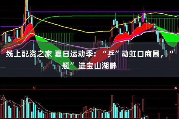 线上配资之家 夏日运动季：“乒”动虹口商圈，“艇” 进宝山湖畔