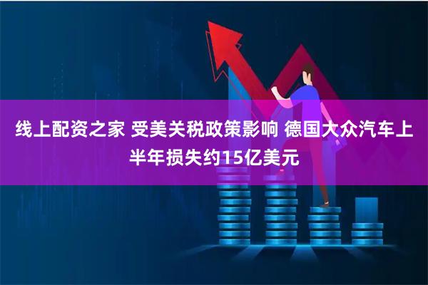 线上配资之家 受美关税政策影响 德国大众汽车上半年损失约15亿美元
