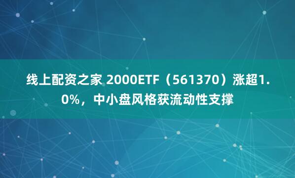 线上配资之家 2000ETF（561370）涨超1.0%，中小盘风格获流动性支撑