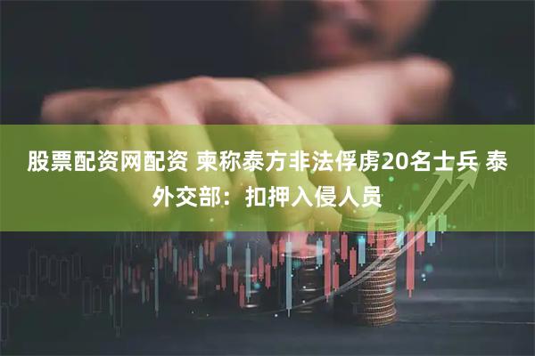 股票配资网配资 柬称泰方非法俘虏20名士兵 泰外交部：扣押入侵人员