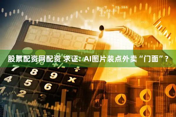 股票配资网配资 求证: AI图片装点外卖“门面”?