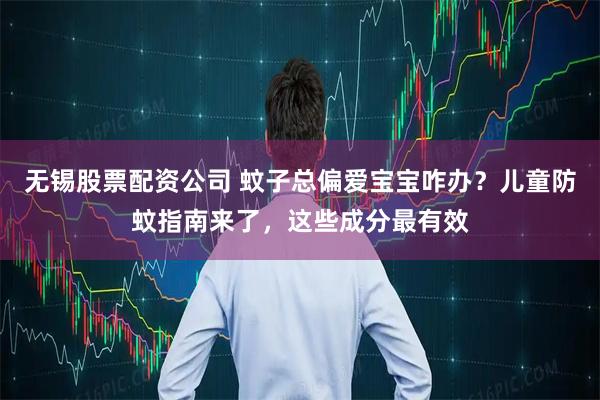 无锡股票配资公司 蚊子总偏爱宝宝咋办？儿童防蚊指南来了，这些成分最有效