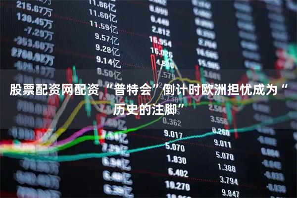 股票配资网配资 “普特会”倒计时　欧洲担忧成为“历史的注脚”