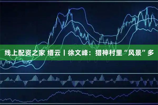 线上配资之家 缙云丨徐文峰：猎神村里“风景”多