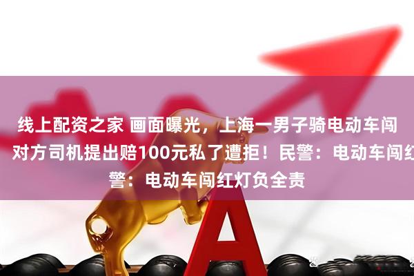 线上配资之家 画面曝光，上海一男子骑电动车闯红灯被撞，对方司机提出赔100元私了遭拒！民警：电动车闯红灯负全责