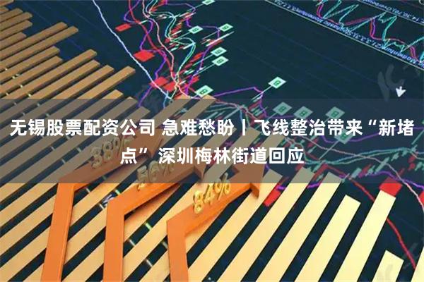 无锡股票配资公司 急难愁盼丨飞线整治带来“新堵点” 深圳梅林街道回应