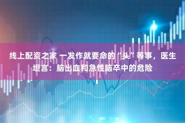 线上配资之家 一发作就要命的“头”等事，医生坦言：脑出血和急性脑卒中的危险