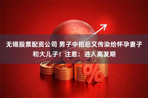 无锡股票配资公司 男子中招后又传染给怀孕妻子和大儿子！注意：进入高发期