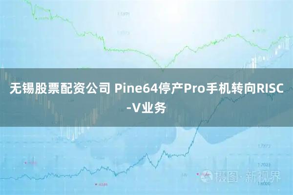 无锡股票配资公司 Pine64停产Pro手机转向RISC-V业务
