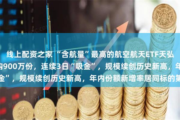 线上配资之家 “含航量”最高的航空航天ETF天弘（159241）实时净申购900万份，连续3日“吸金”，规模续创历史新高，年内份额新增率居同标的第一