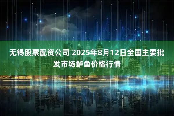 无锡股票配资公司 2025年8月12日全国主要批发市场鲈鱼价格行情
