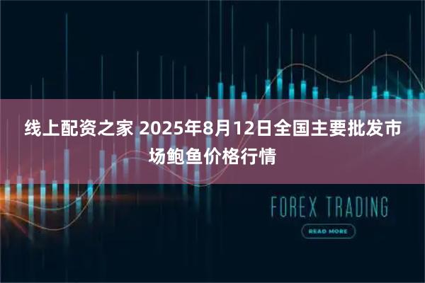 线上配资之家 2025年8月12日全国主要批发市场鲍鱼价格行情