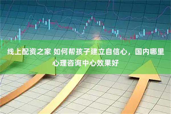 线上配资之家 如何帮孩子建立自信心，国内哪里心理咨询中心效果好