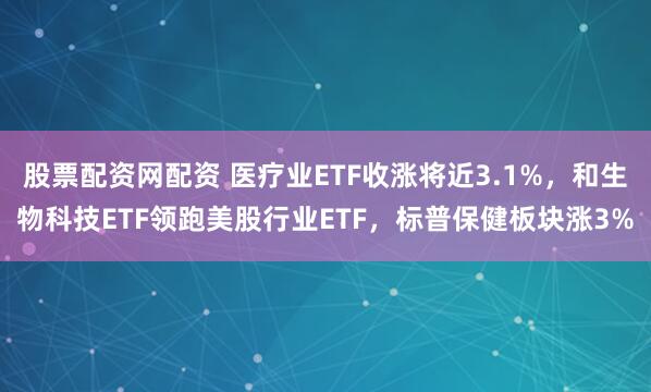 股票配资网配资 医疗业ETF收涨将近3.1%，和生物科技ETF领跑美股行业ETF，标普保健板块涨3%