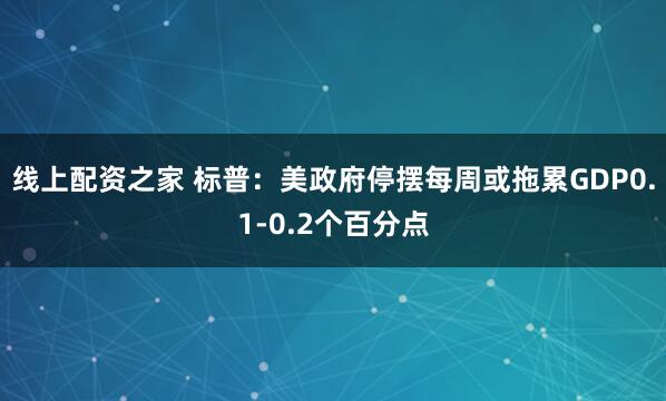 线上配资之家 标普：美政府停摆每周或拖累GDP0.1-0.2个百分点