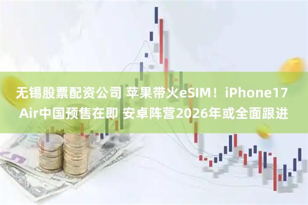 无锡股票配资公司 苹果带火eSIM！iPhone17 Air中国预售在即 安卓阵营2026年或全面跟进