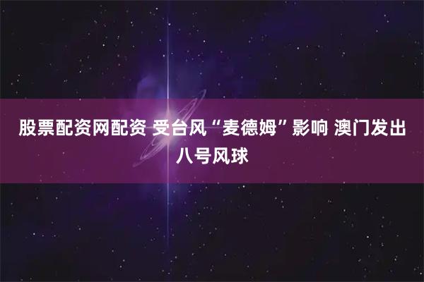 股票配资网配资 受台风“麦德姆”影响 澳门发出八号风球