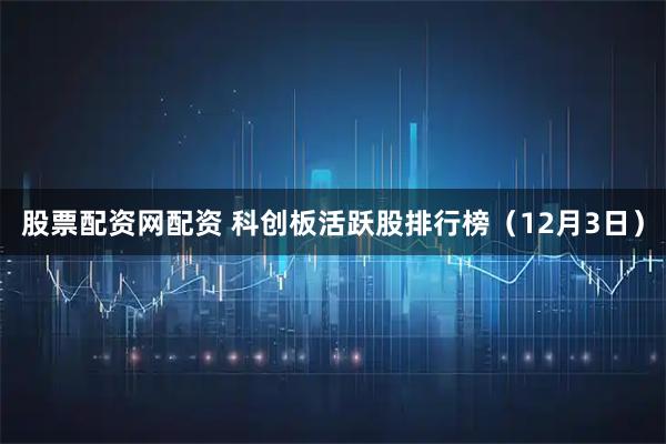 股票配资网配资 科创板活跃股排行榜（12月3日）