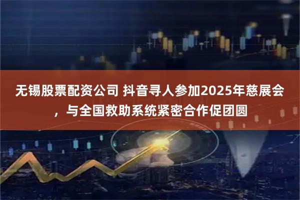 无锡股票配资公司 抖音寻人参加2025年慈展会，与全国救助系统紧密合作促团圆