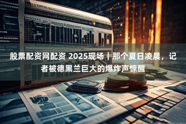 股票配资网配资 2025现场｜那个夏日凌晨，记者被德黑兰巨大的爆炸声惊醒