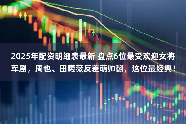 2025年配资明细表最新 盘点6位最受欢迎女将军剧，周也、田曦薇反差萌帅翻，这位最经典！