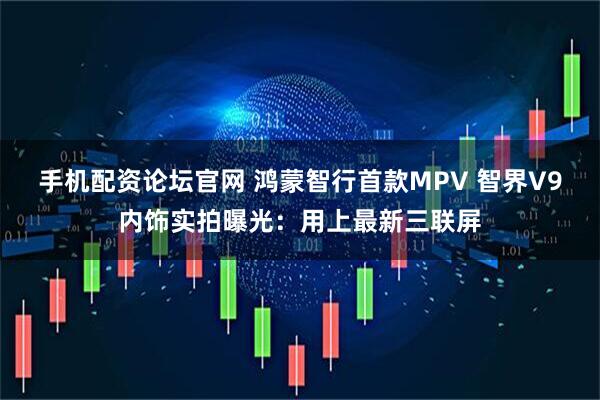 手机配资论坛官网 鸿蒙智行首款MPV 智界V9内饰实拍曝光：用上最新三联屏