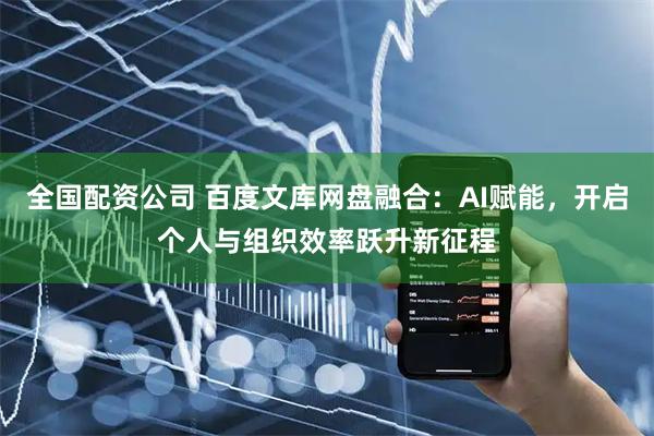 全国配资公司 百度文库网盘融合：AI赋能，开启个人与组织效率跃升新征程