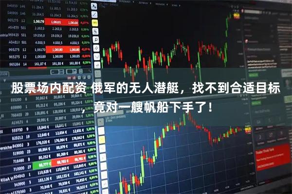 股票场内配资 俄军的无人潜艇，找不到合适目标，竟对一艘帆船下手了！