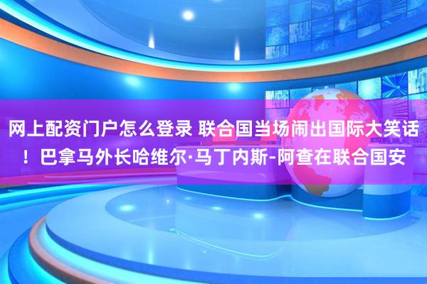 网上配资门户怎么登录 联合国当场闹出国际大笑话！巴拿马外长哈维尔·马丁内斯-阿查在联合国安