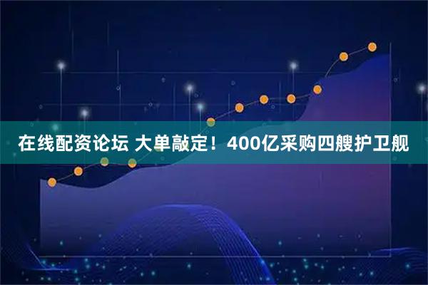在线配资论坛 大单敲定！400亿采购四艘护卫舰