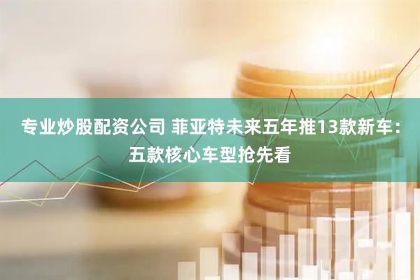 专业炒股配资公司 菲亚特未来五年推13款新车：五款核心车型抢先看