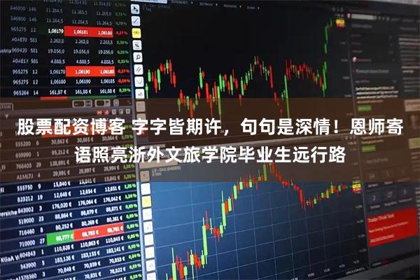 股票配资博客 字字皆期许，句句是深情！恩师寄语照亮浙外文旅学院毕业生远行路