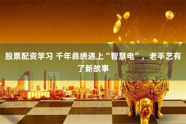 股票配资学习 千年彝绣遇上“智慧电”，老手艺有了新故事
