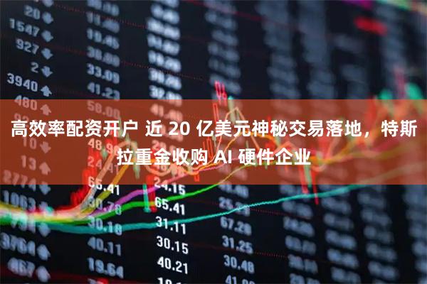 高效率配资开户 近 20 亿美元神秘交易落地，特斯拉重金收购 AI 硬件企业