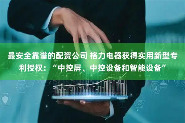 最安全靠谱的配资公司 格力电器获得实用新型专利授权:“中控屏、中控设备和智能设备”