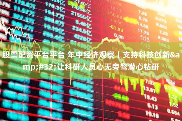 股票配资平台平台 年中经济观察丨支持科技创新 让科研人员心无旁骛潜心钻研