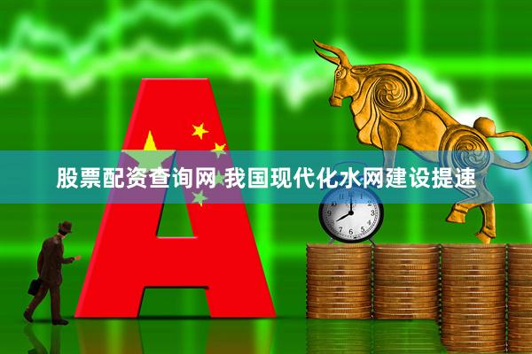 股票配资查询网 我国现代化水网建设提速