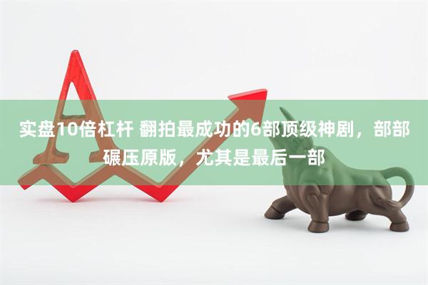 实盘10倍杠杆 翻拍最成功的6部顶级神剧，部部碾压原版，尤其是最后一部
