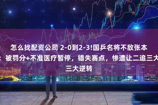 怎么找配资公司 2-0到2-3!国乒名将不敌张本美和：被罚分+不准医疗暂停，错失赛点，惨遭让二追三大逆转
