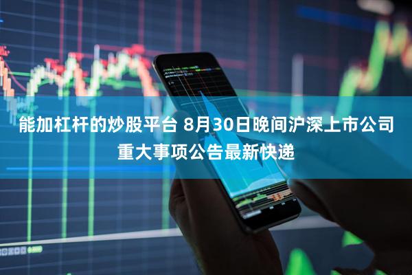 能加杠杆的炒股平台 8月30日晚间沪深上市公司重大事项公告最新快递